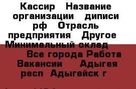 Кассир › Название организации ­ диписи.рф › Отрасль предприятия ­ Другое › Минимальный оклад ­ 30 000 - Все города Работа » Вакансии   . Адыгея респ.,Адыгейск г.